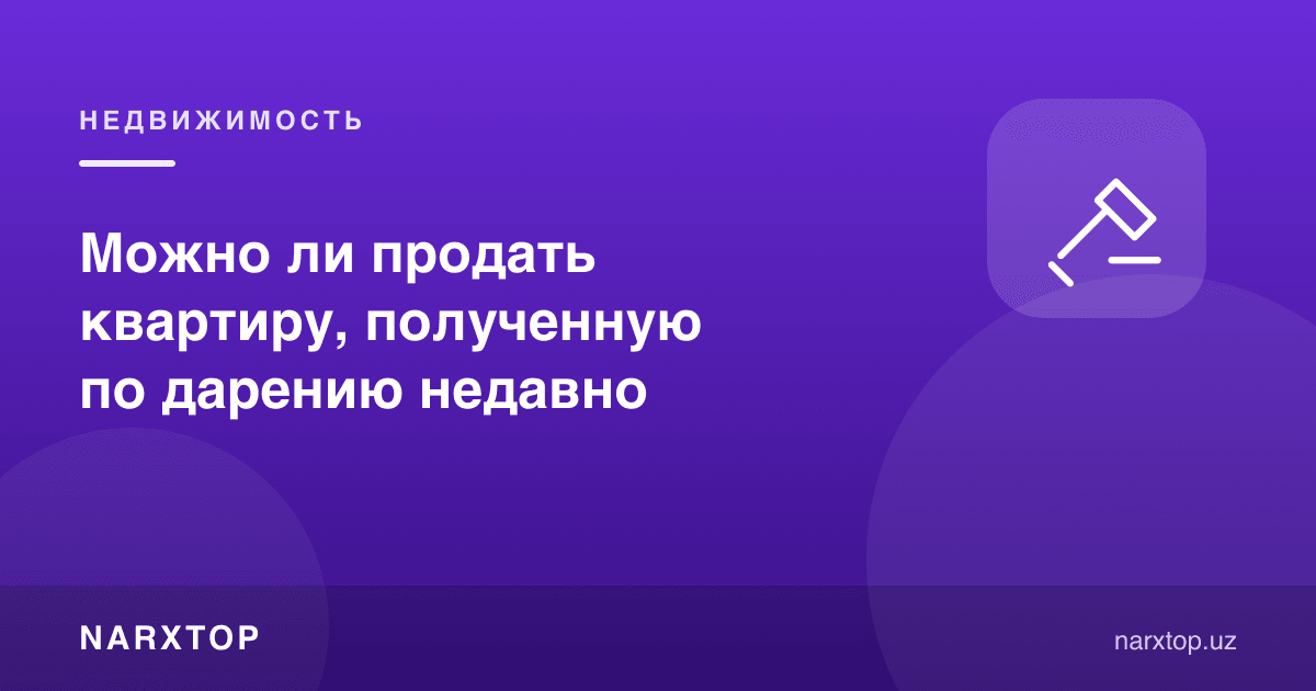 Яқинда совға қилинган квартирани сотиб бўладими