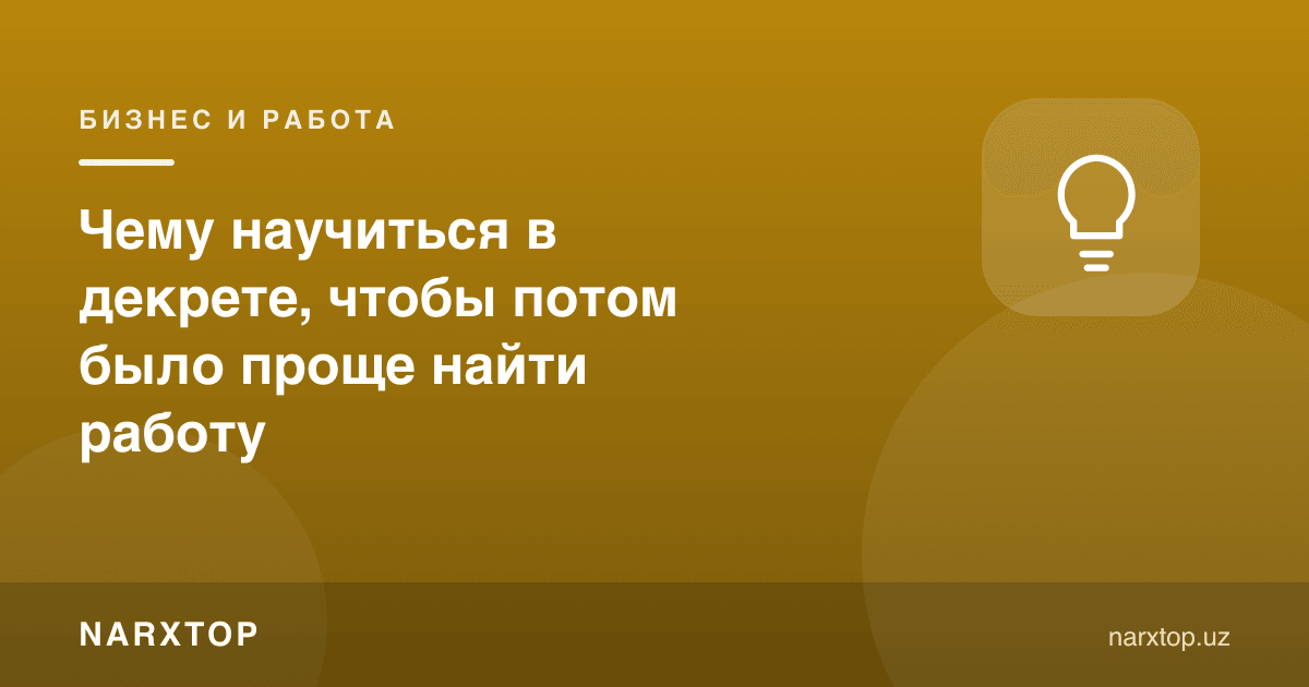 Декретда нималарни ўрганиш кейин иш топишни осонлаштиради