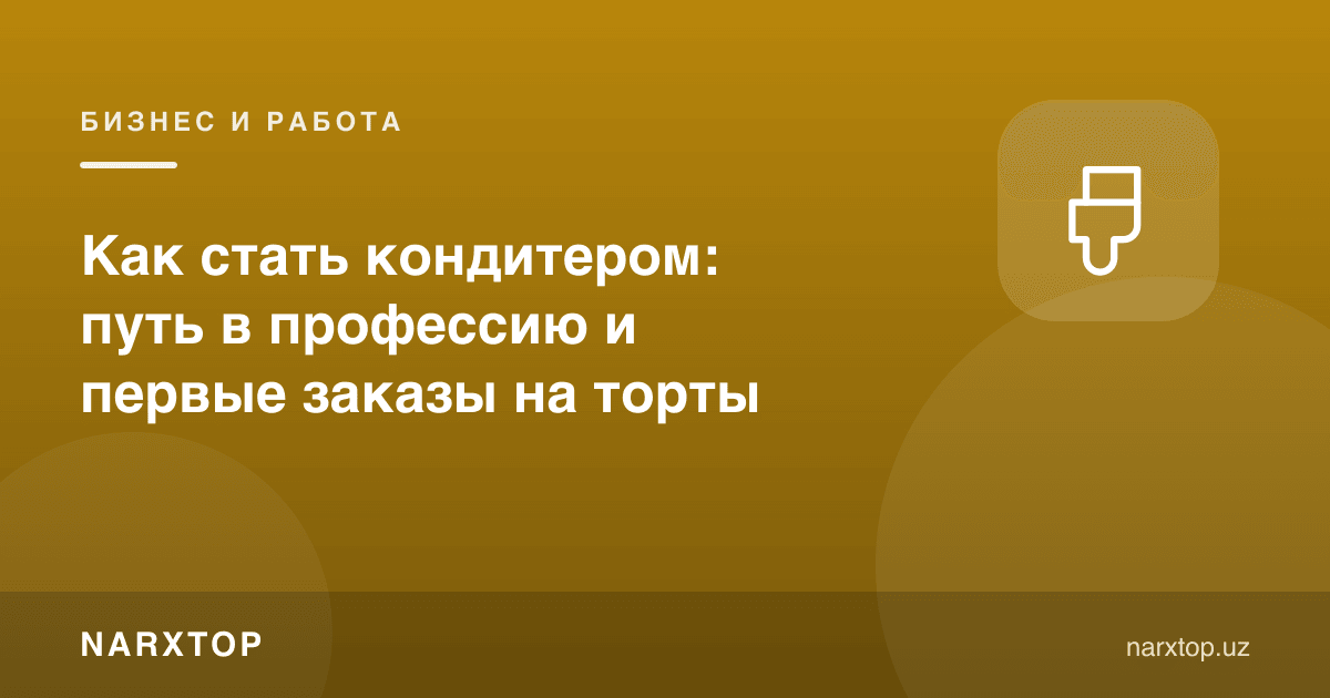 Қандолатчи қандай бўлиш мумкин: касбга йўл ва биринчи торт буюртмалари