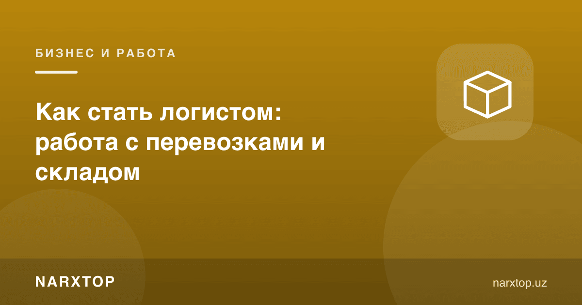 Логист бўлиш: ташиш ва омбор билан ишлаш