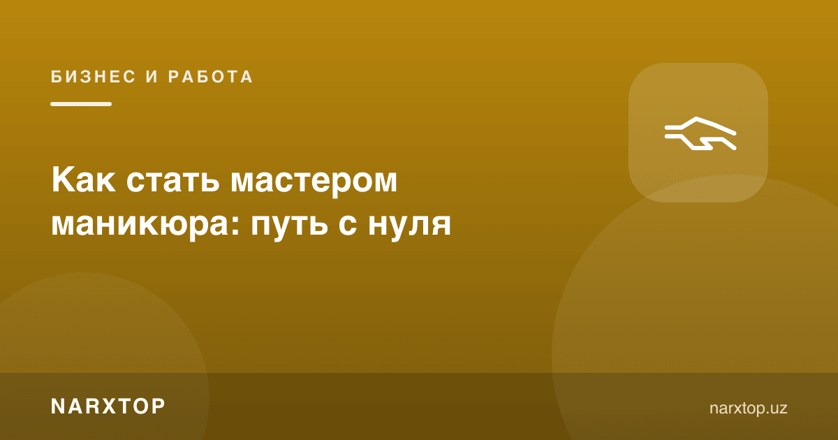 Маникюр устаси бўлиш: нолдан қандай бошлаш
