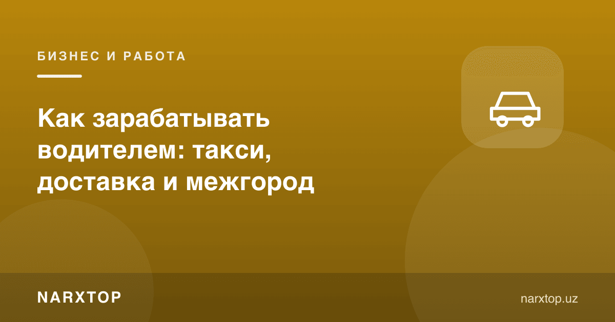 Ҳайдовчи бўлиб қандай пул ишлаш мумкин: такси, етказиб бериш, шаҳарлараро