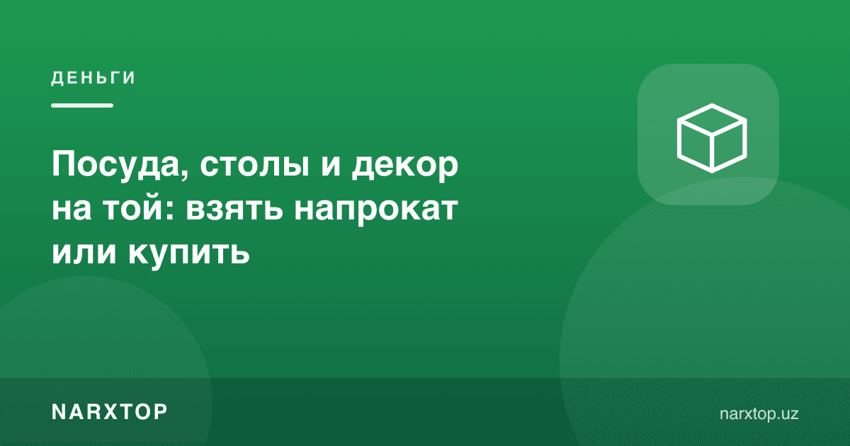 Тўйга идиш, стол ва безаклар: прокатга олиш ёки сотиб олиш