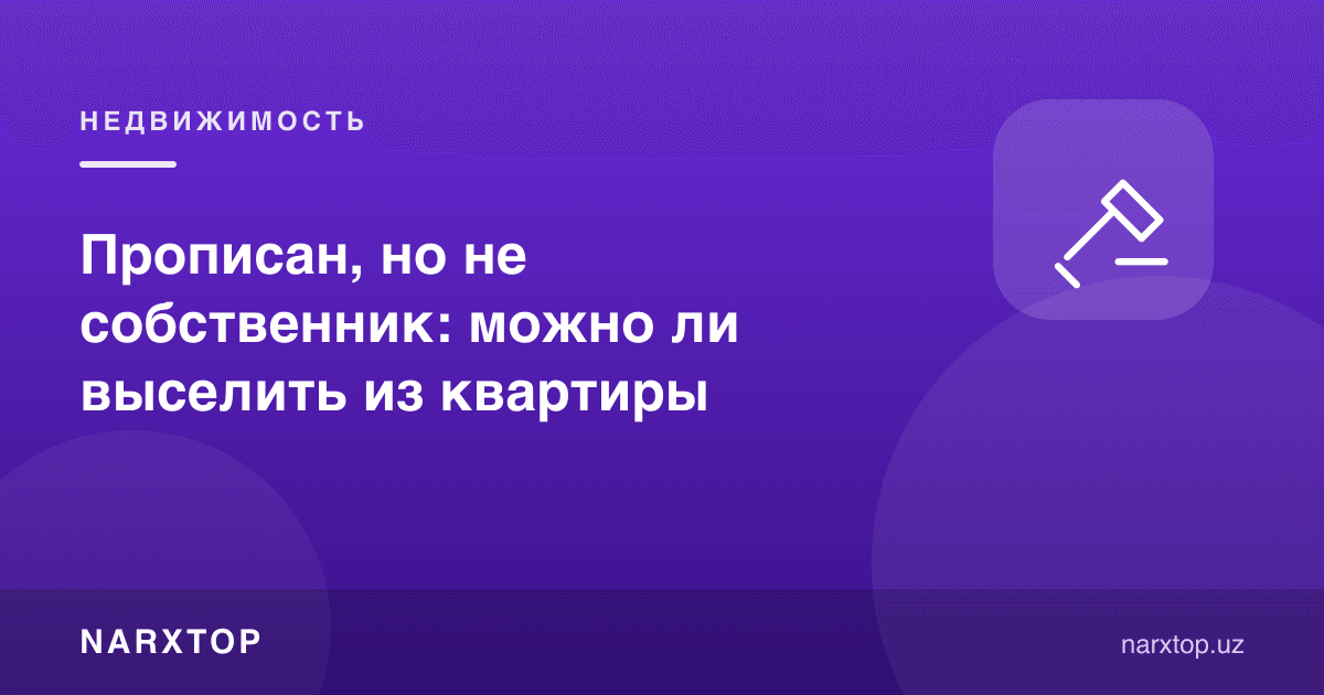 Прописка бор, мулкдор эмас: квартирадан чиқариб юбориш мумкинми