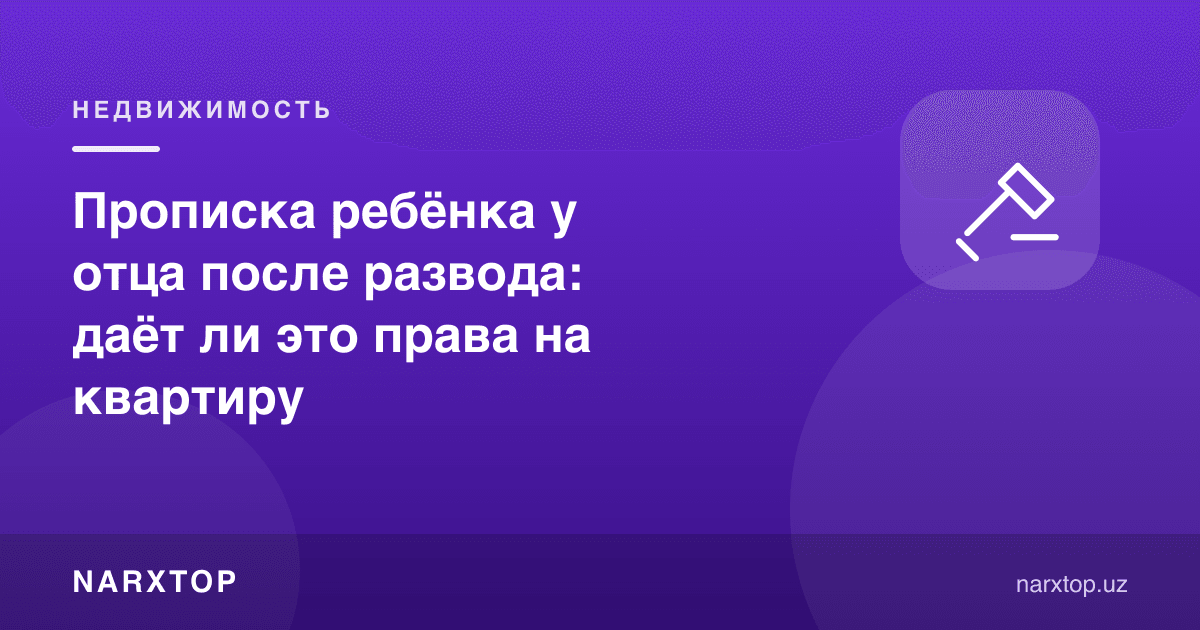 Ажрашгандан кейин бола отасида прописка қилинса, квартирага ҳуқуқ берадими