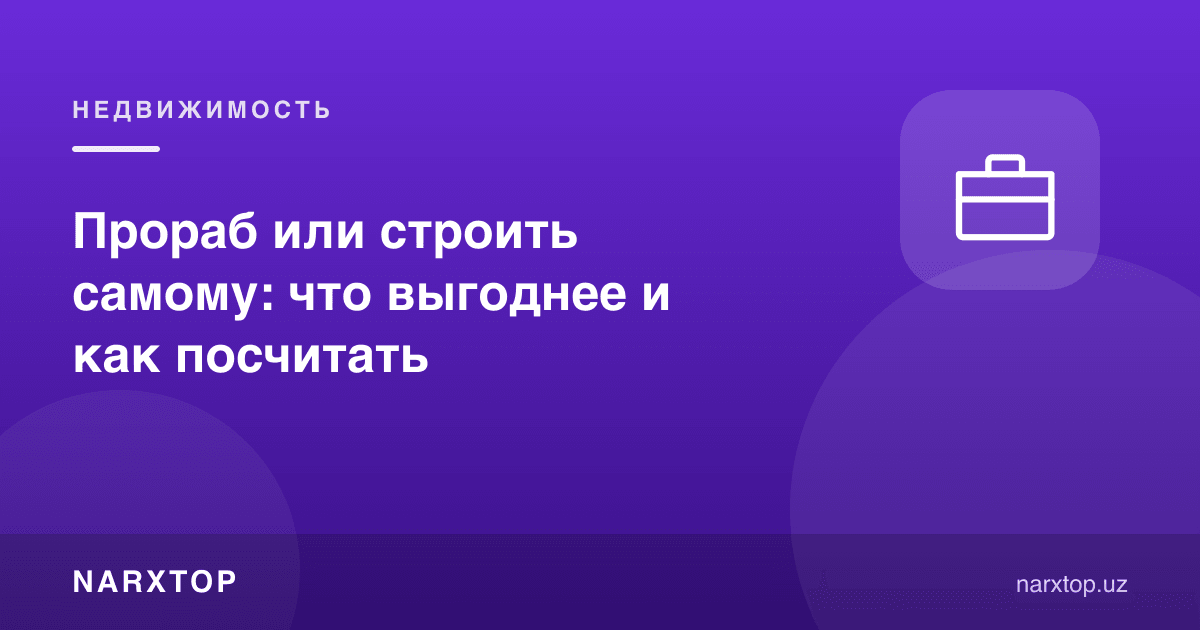 Прораб ёллаш ёки ўзи қуриш: қайси бири фойдали ва қандай ҳисоблаш