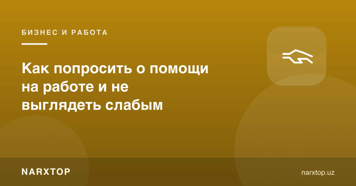 Ишда ёрдам қандай сўралади ва бу қандай қилиб заифлик бўлиб кўринмайди