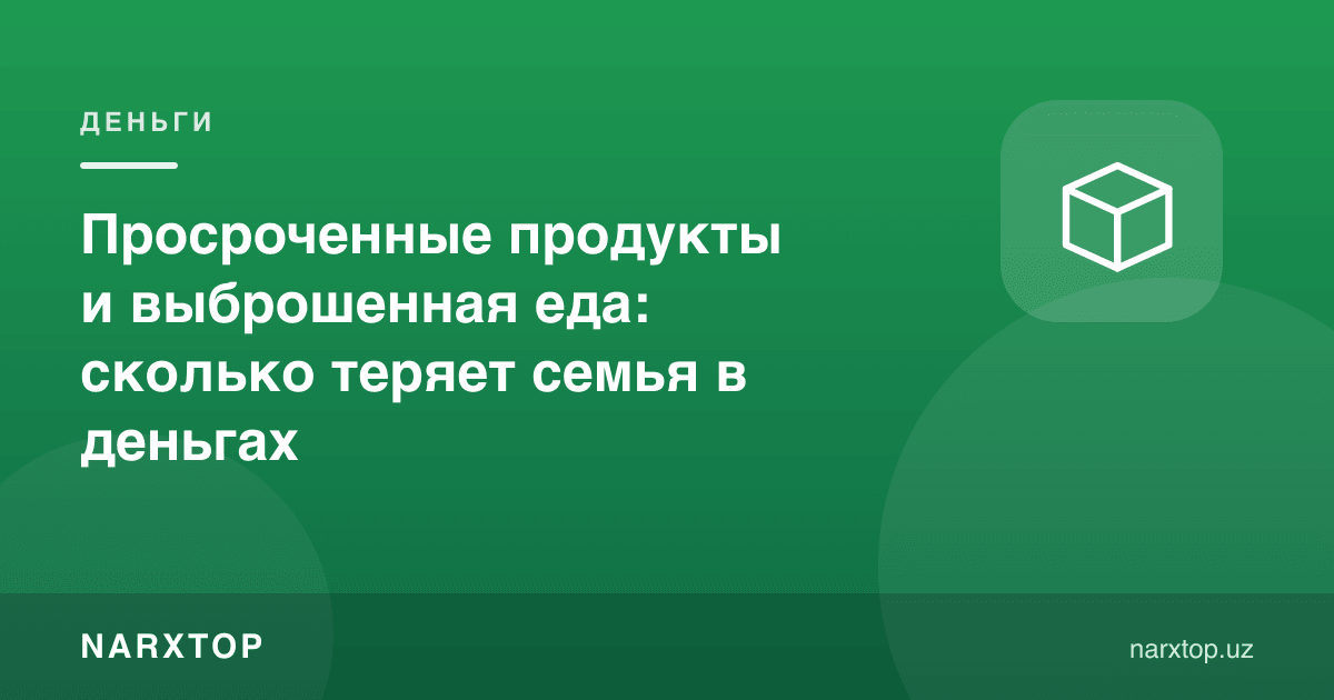 Муддати ўтган маҳсулотлар ва ташлаб юборилган овқат: оила пулда қанча йўқотади