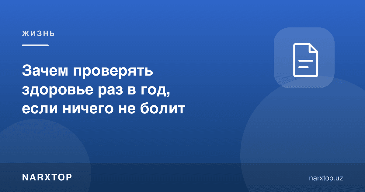 Ҳеч нарса оғримаса, соғликни йилига бир марта текшириш нима учун керак