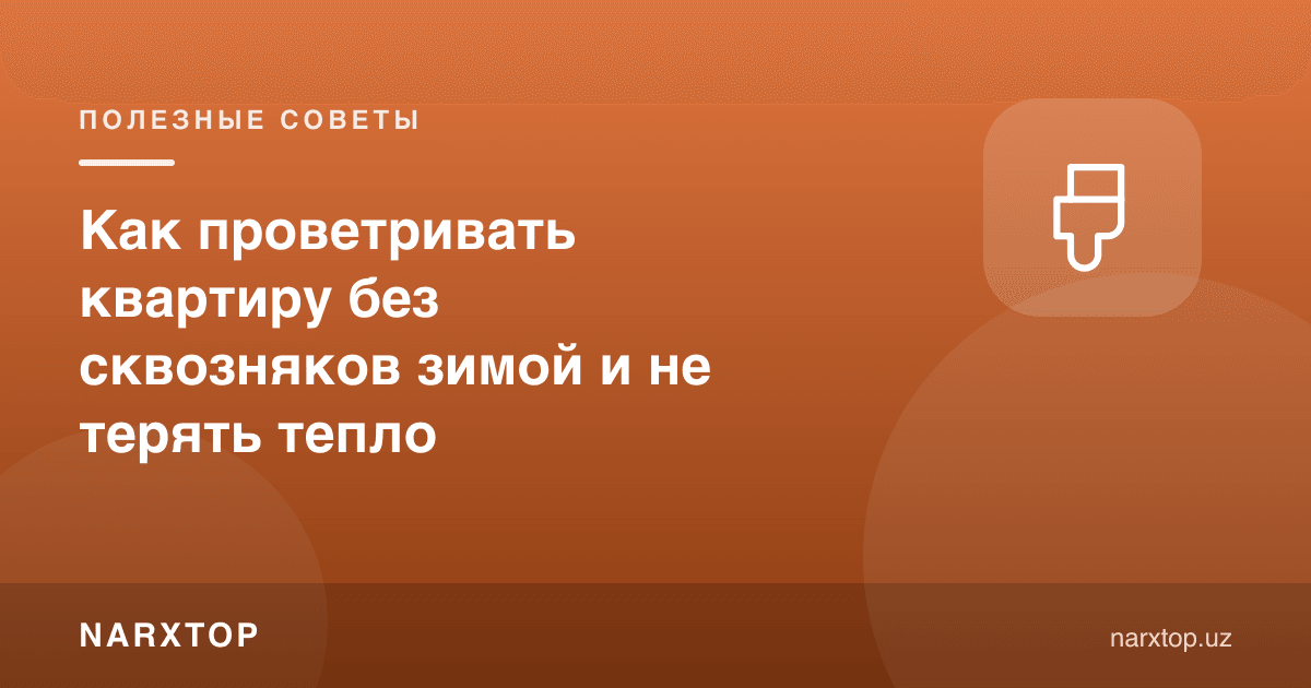 Қишда шамол ўтказмасдан квартирани қандай шамоллатиш ва иссиқликни йўқотмаслик