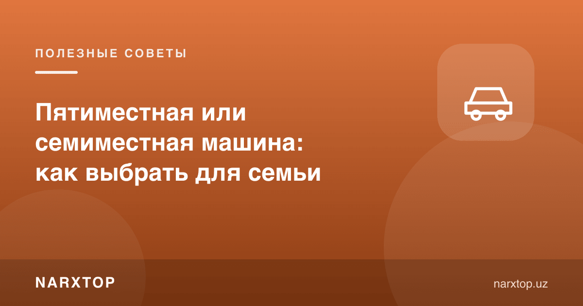 Беш ўринли ёки етти ўринли машина: оила учун қандай танлаш