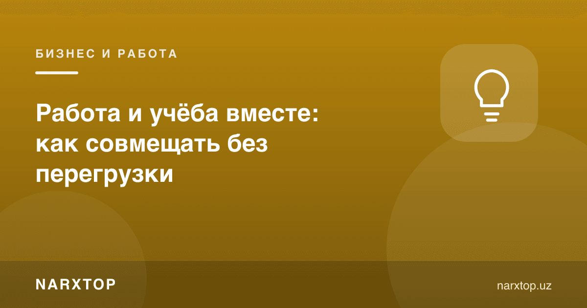 Иш ва ўқишни бирга олиб бориш: ортиқча юкламасиз қандай уддалаш мумкин
