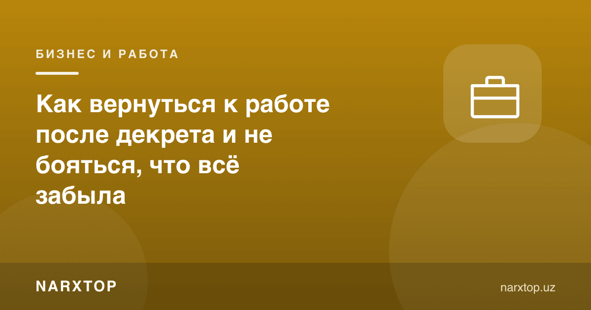Декретдан кейин ишга қандай қайтиш мумкин ва ҳаммасини унутганимдан қўрқмаслик
