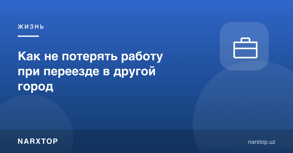 Бошқа шаҳарга кўчишда ишни қандай йўқотмаслик