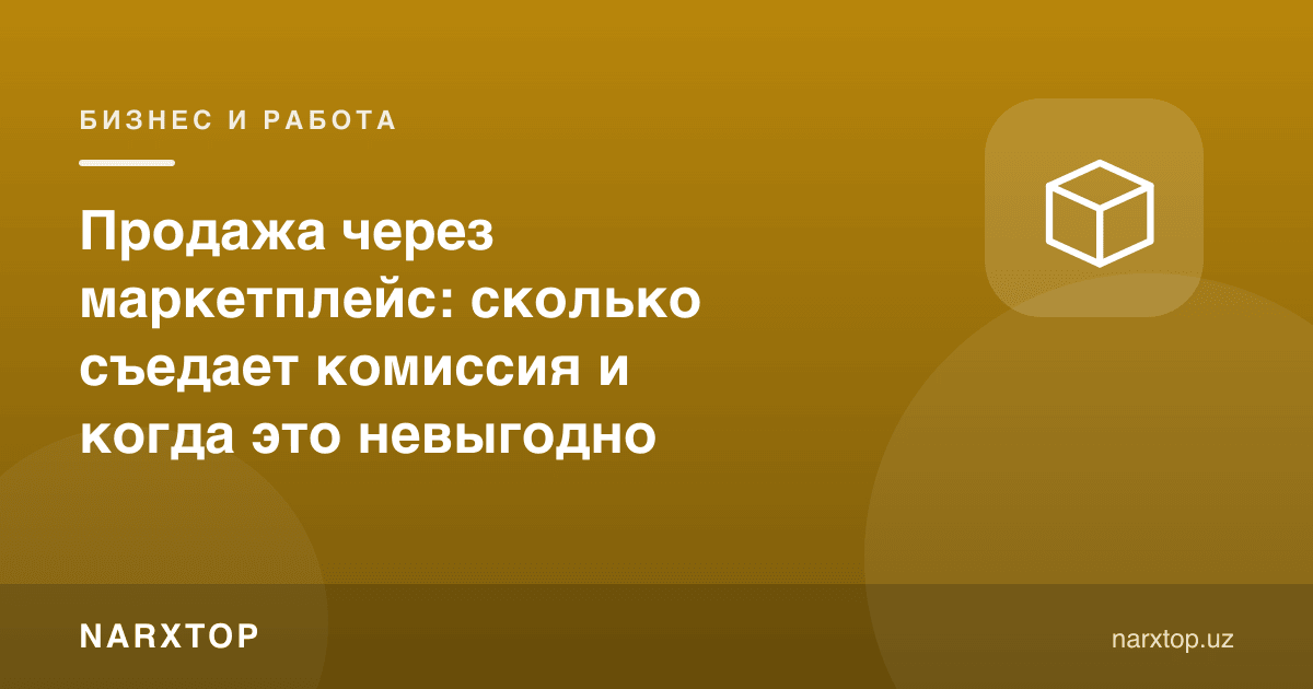 Маркетплейс орқали сотиш: комиссия қанча ейди ва қачон фойдасиз