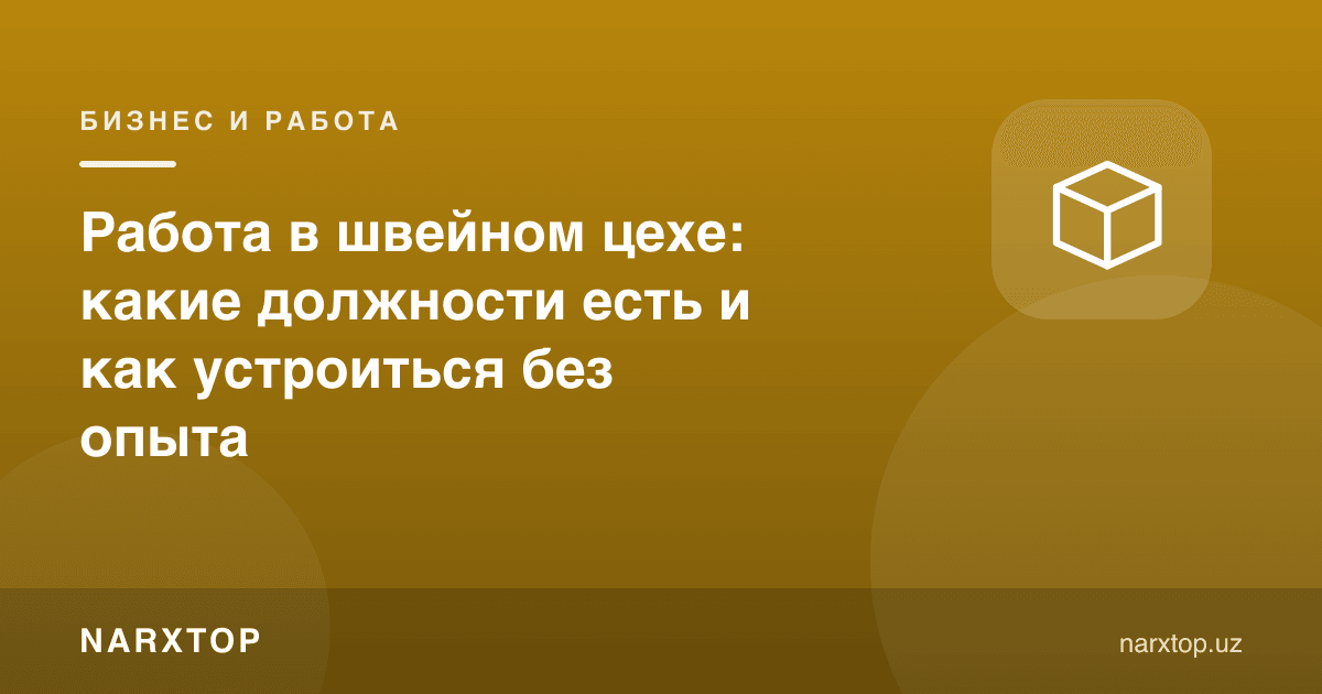 Тикувчилик сехида ишлаш: қандай лавозимлар бор ва тажрибасиз қандай ишга кириш мумкин