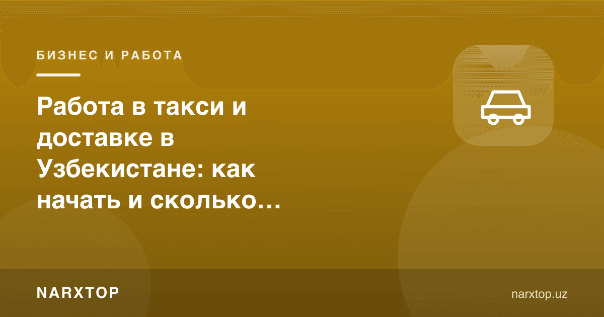 Ўзбекистонда такси ва етказиб беришда ишлаш: қандай бошлаш ва қанча топиш мумкин