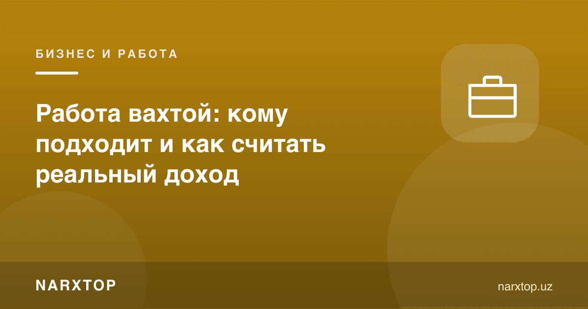 Вахта иши: кимга тўғри келади ва реал даромадни қандай ҳисоблаш