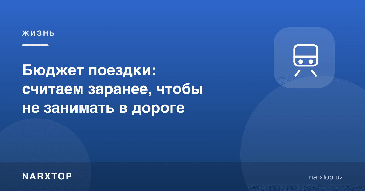 Саёҳат бюджети: йўлда қарз олмаслик учун олдиндан ҳисоблаймиз