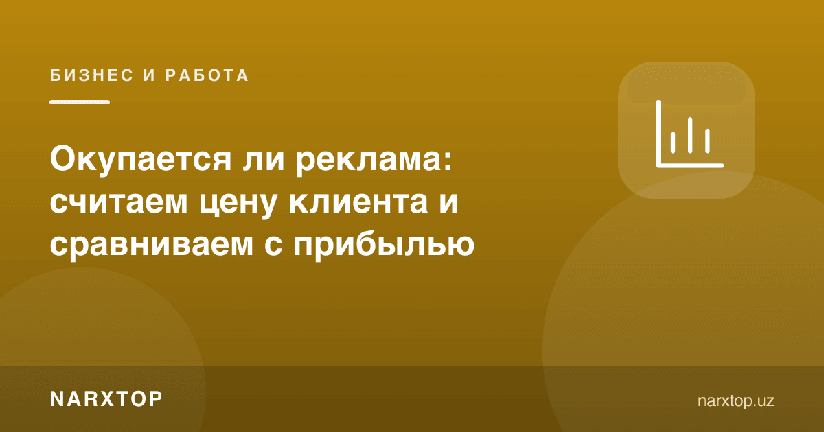 Реклама ўзини оқлайдими: мижоз нархини ҳисоблаб, фойда билан солиштирамиз