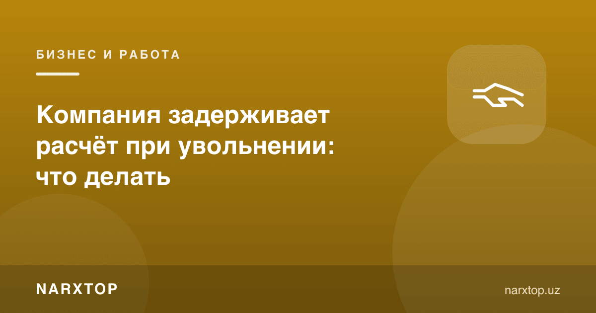Компания ишдан бўшаганда ҳисоб-китобни кечиктирмоқда: нима қилиш керак