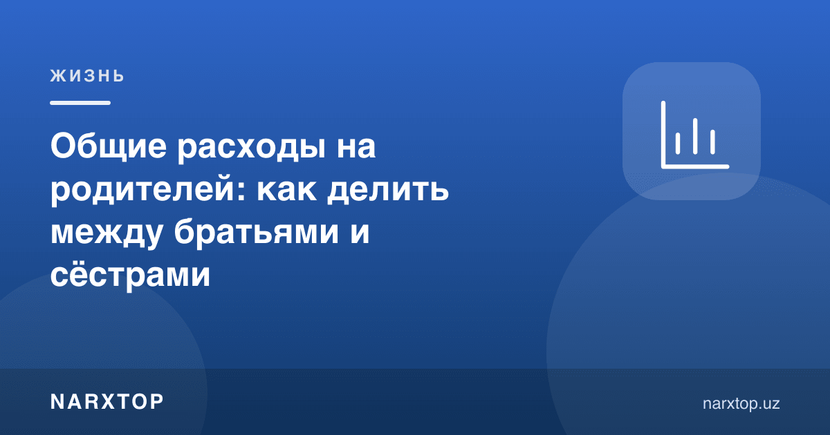 Ота-онага умумий харажатлар: ака-ука ва опа-сингиллар ўртасида қандай бўлиш