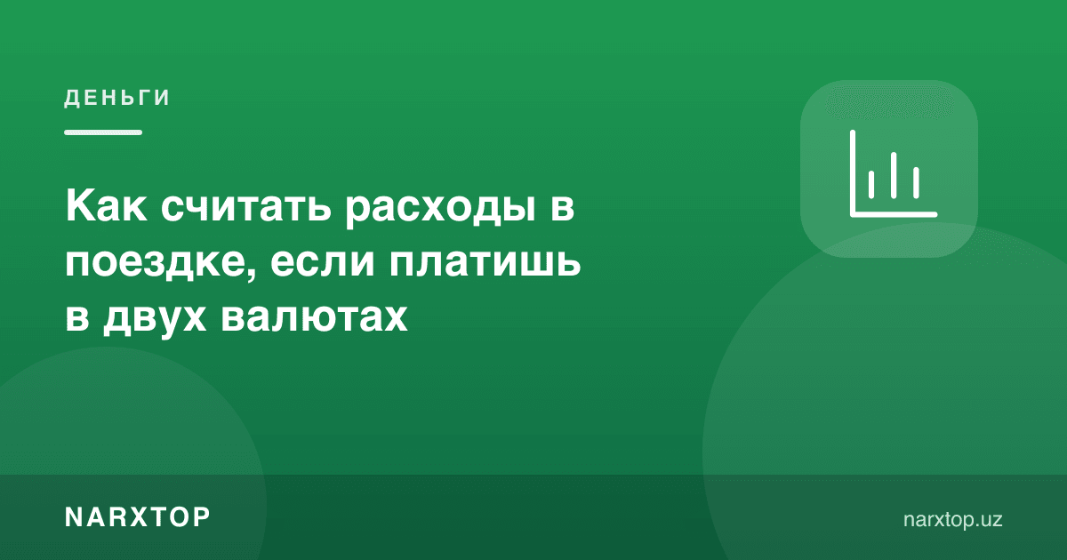 Икки валютада тўласангиз, саёҳатдаги харажатларни қандай ҳисоблаш керак
