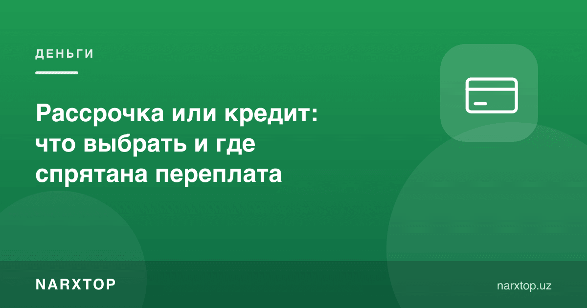 Бўлиб тўлаш ёки кредит: нимани танлаш ва ортиқча тўлов қаерда яширинган