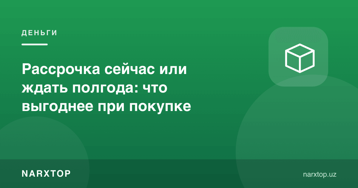 Ҳозир бўлиб тўлаш ёки олти ой кутиш: харидда қайси бири фойдали