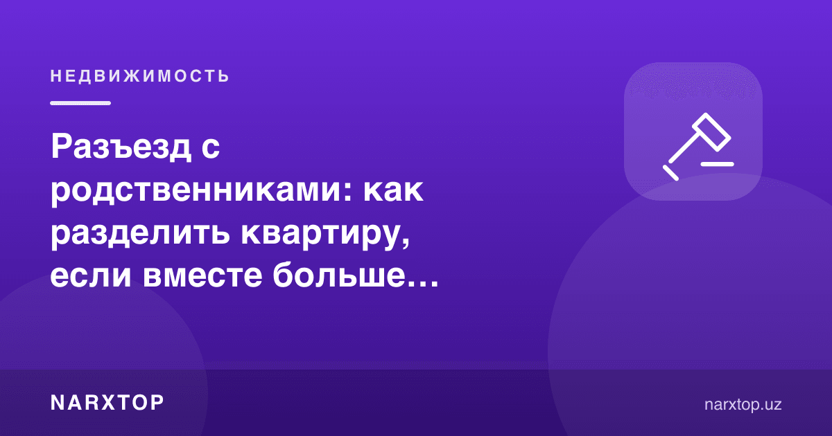 Қариндошлар билан ажралиш: бирга яшаб бўлмаса уйни қандай бўлиш керак
