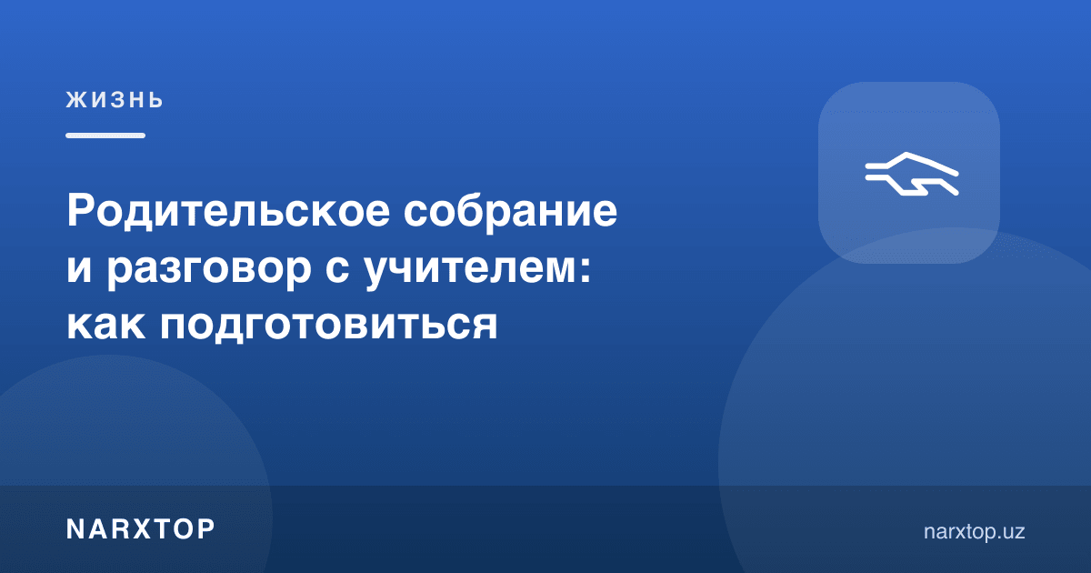 Ота-оналар йиғилиши ва ўқитувчи билан суҳбат: қандай тайёрланиш керак