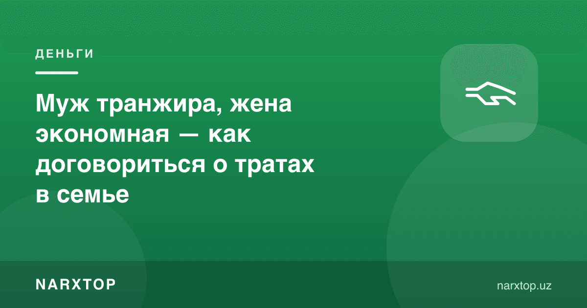 Эр исрофгар, хотин тежамкор — оилада харажатлар бўйича қандай келишиш керак