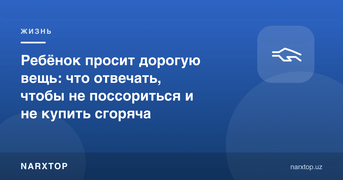 Бола қиммат нарса сўраса: жанжалсиз ва шошилинч сотиб олмасдан қандай жавоб бериш керак