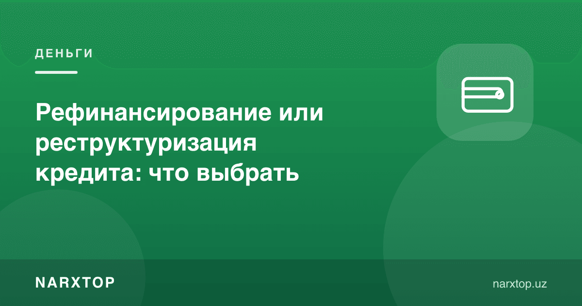 Кредитни қайта молиялаштириш ёки реструктуризация: нимани танлаш керак