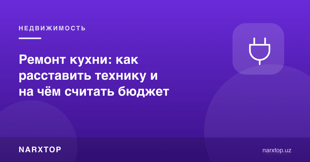 Ошхонани таъмирлаш: техникани қандай жойлаштириш ва бюджетни қандай ҳисоблаш