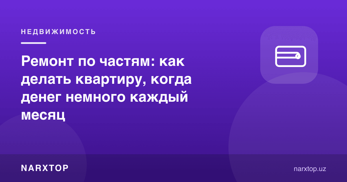 Босқичма-босқич таъмир: ҳар ой оз пул бўлса квартирани қандай қилиш