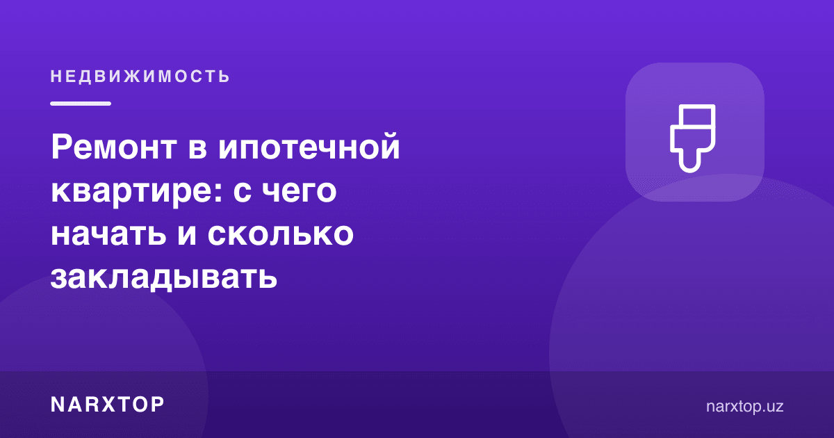 Ремонт в ипотечной квартире: с чего начать и сколько закладывать