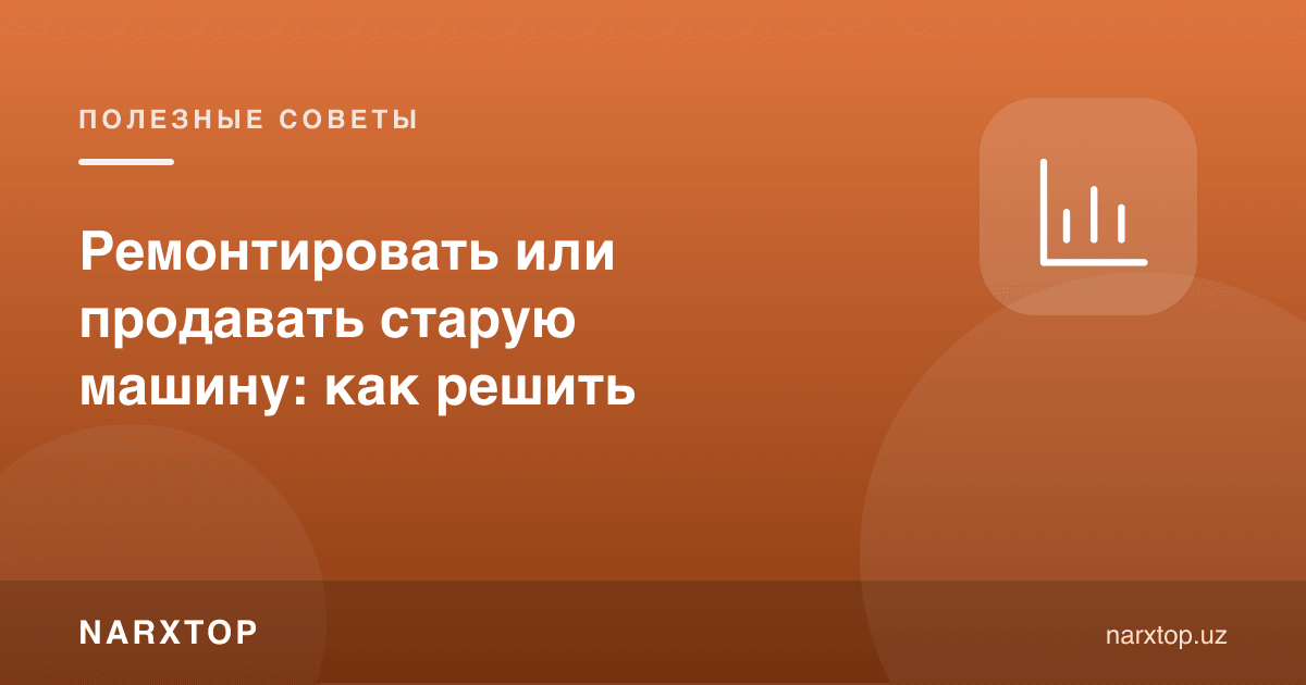 Эски машинани таъмирлаш ёки сотиш: қандай ҳал қилиш керак