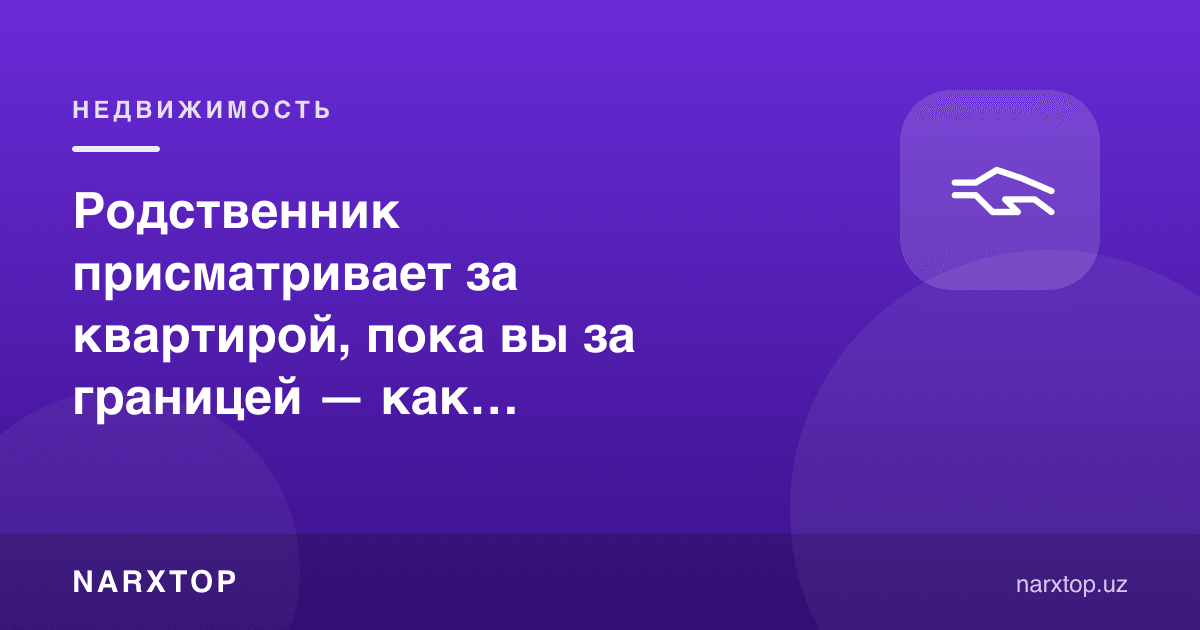 Чет элда бўлганингизда қариндош квартирага қараб турса — қандай келишиш керак