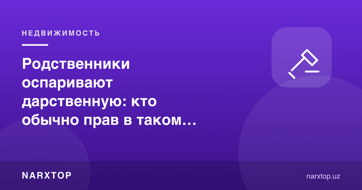 Қариндошлар ҳадя шартномасига эътироз билдирмоқда: бундай низода одатда ким ҳақ