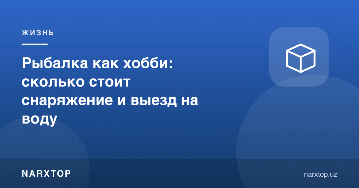 Ҳобби сифатида балиқ овлаш: жиҳоз ва сувга саёҳат қанча туради