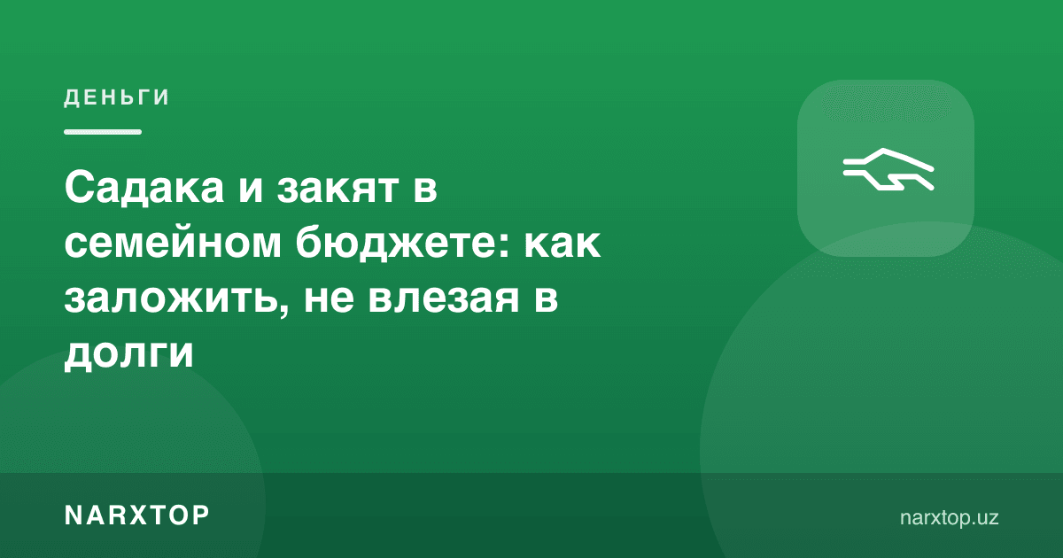 Оилавий бюджетда садақа ва закот: қарзга ботмасдан қандай режалаштириш