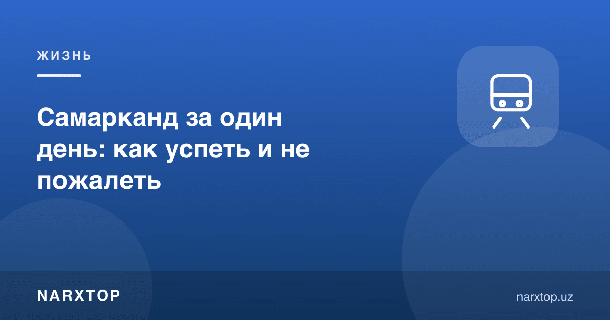 Самарқандга бир кунда: қандай улгуриш ва афсусланмаслик