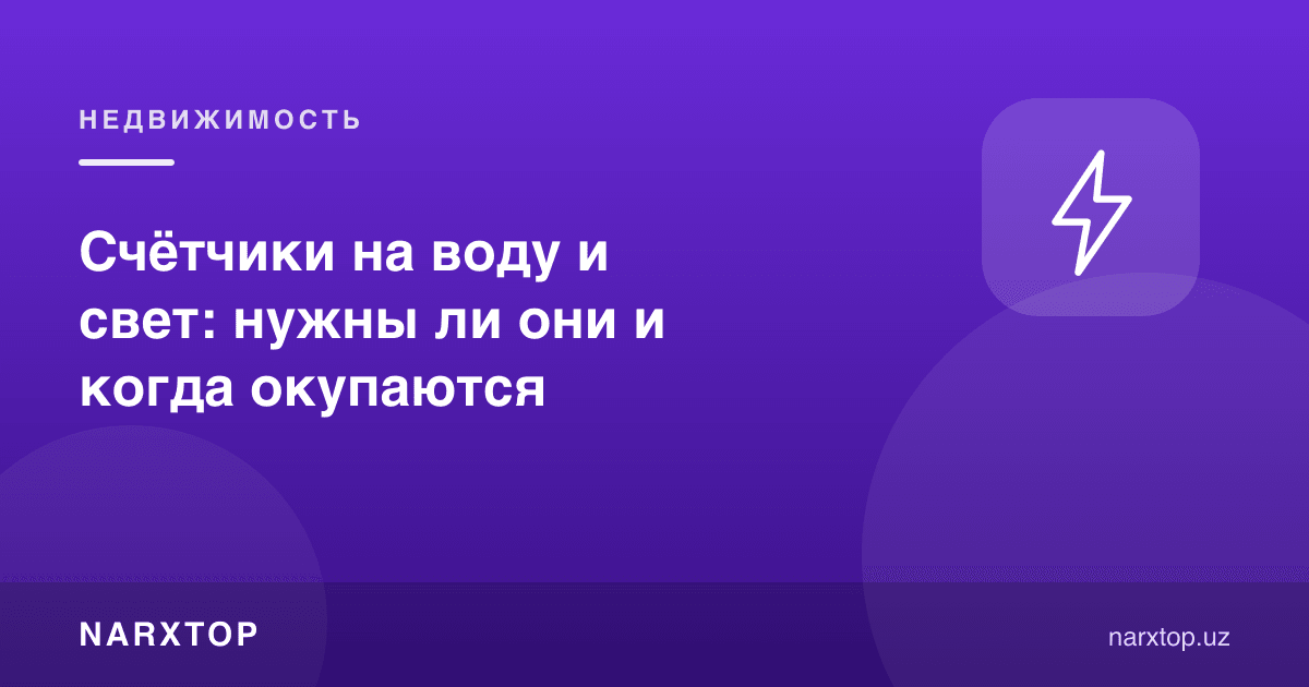 Suv ва свет ҳисоблагичлари: керакми ва қачон ўзини оқлайди