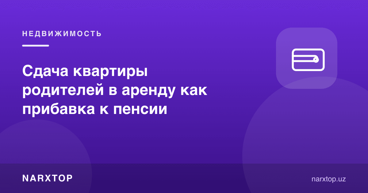 Ота-она квартирасини ижарага бериш пенсияга қўшимча сифатида