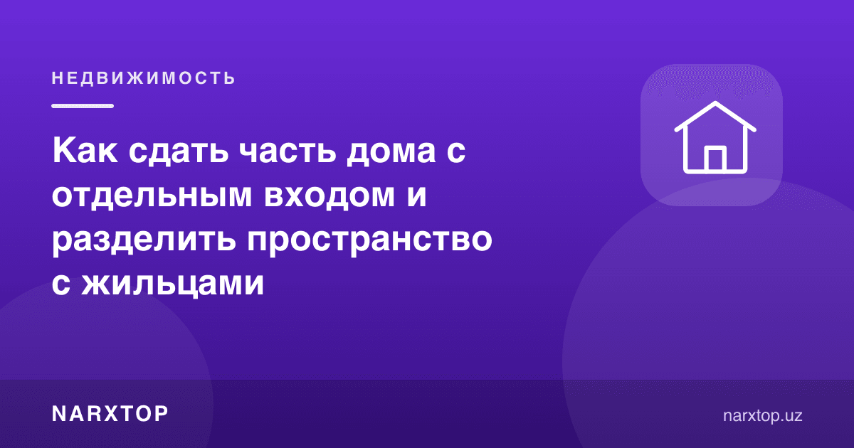 Уйнинг алоҳида кириш эшиги бўлган қисмини қандай ижарага бериш мумкин