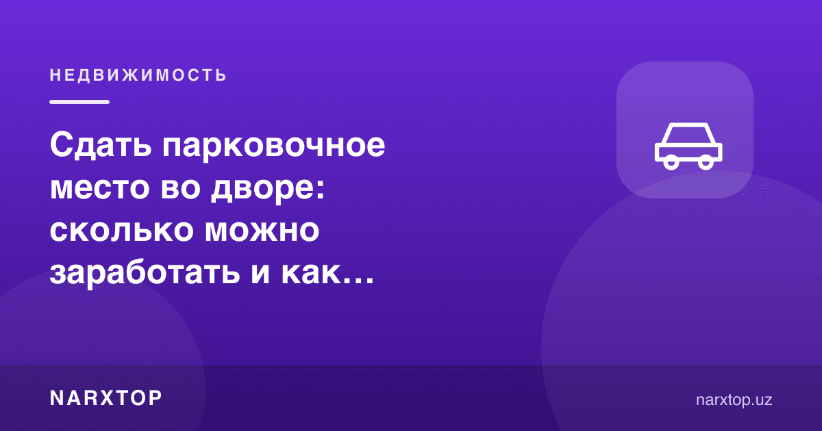 Ҳовлида парковка жойини ижарага бериш: қанча даромад олиш мумкин ва қандай расмийлаштириш керак
