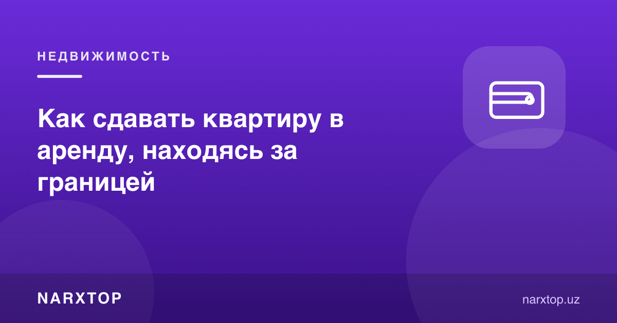 Чет элда туриб квартирани ижарага қандай бериш мумкин