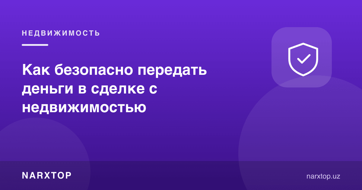 Кўчмас мулк битимида пулни қандай хавфсиз топшириш керак
