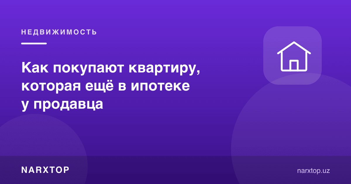 Сотувчида ҳали ипотекада бўлган квартира қандай сотиб олинади
